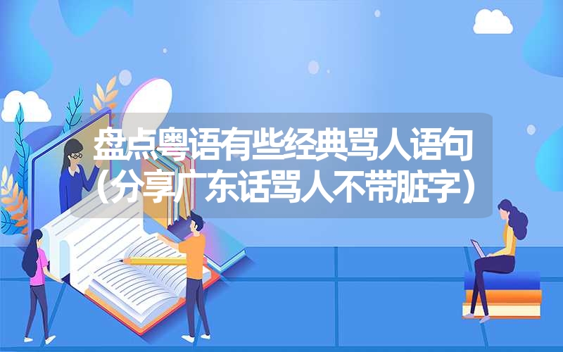 盘点粤语有些经典骂人语句（分享广东话骂人不带脏字）