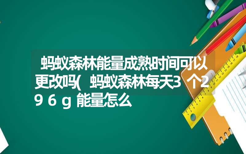 <font color='1677721'>蚂蚁森林能量成熟时间可以更改吗(蚂蚁森林每天3个296g能量怎么</font>