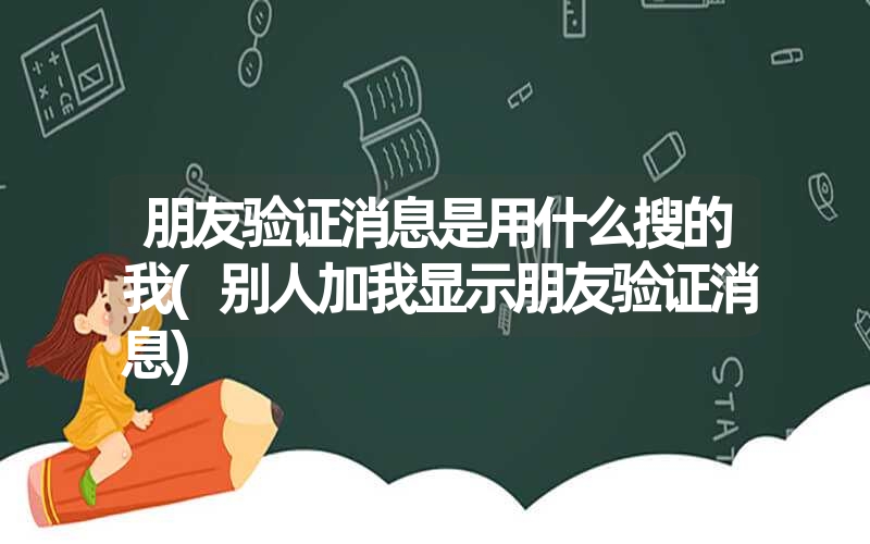 <font color='1677721'>朋友验证消息是用什么搜的我(别人加我显示朋友验证消息)</font>