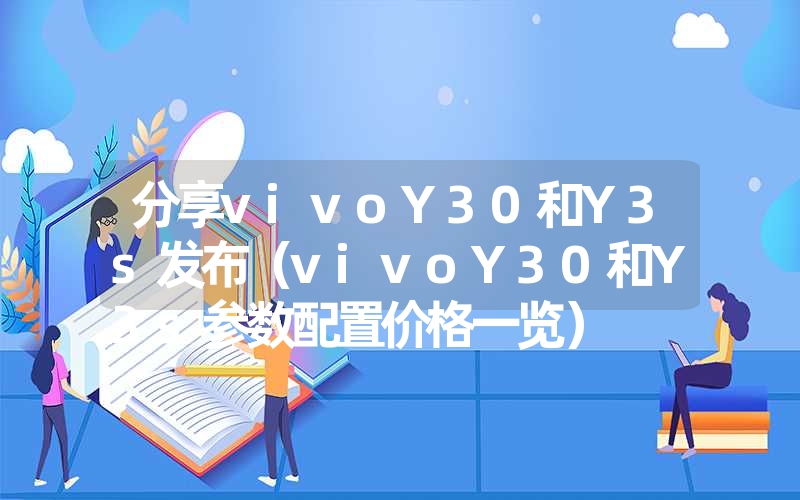 <font color='1677721'>分享vivoY30和Y3s发布（vivoY30和Y3s参数配置价格一览）</font>