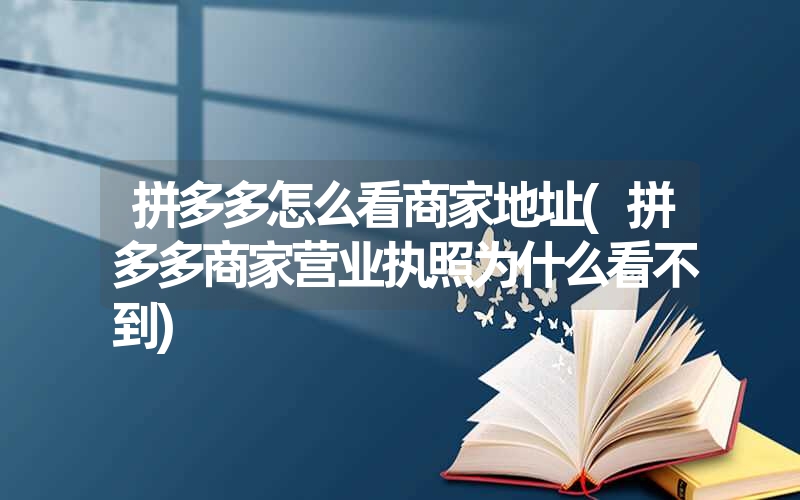 拼多多怎么看商家地址(拼多多商家营业执照为什么看不到)