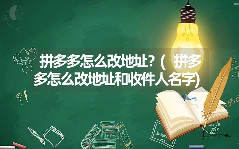 拼多多怎么改地址？(拼多多怎么改地址和收件人名字)