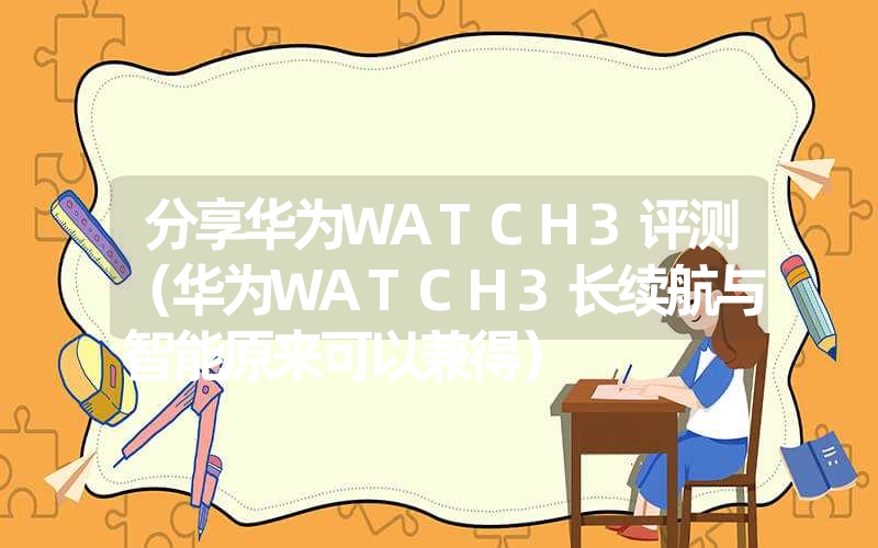 <font color='1677721'>分享华为WATCH3评测（华为WATCH3长续航与智能原来可以兼得）</font>