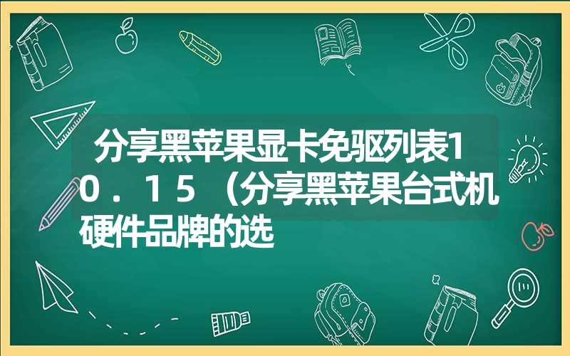 分享黑苹果显卡免驱列表10.15（分享黑苹果台式机硬件品牌的选