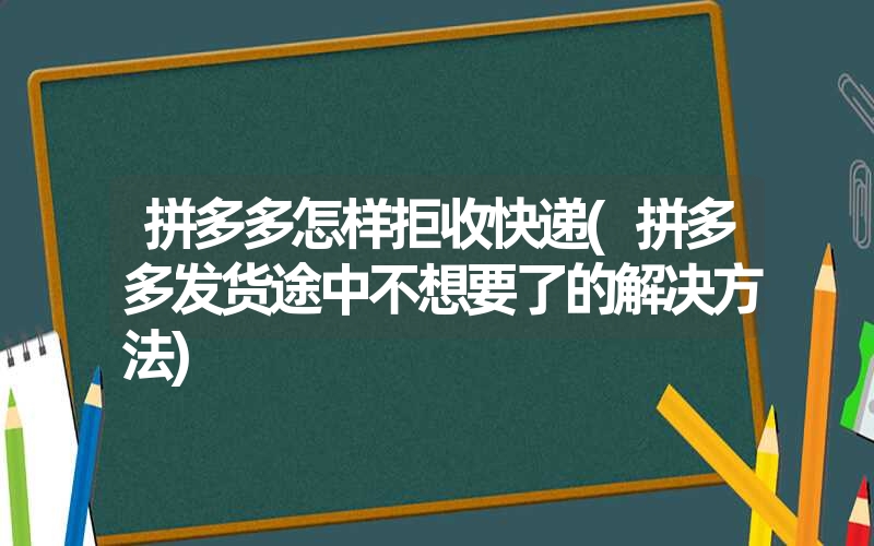 <font color='1677721'>拼多多怎样拒收快递(拼多多发货途中不想要了的解决方法)</font>