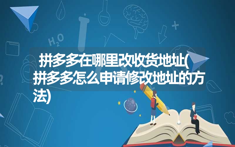 拼多多在哪里改收货地址(拼多多怎么申请修改地址的方法)