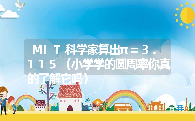 <font color='1677721'>MIT科学家算出π=3.115（小学学的圆周率你真的了解它吗）</font>