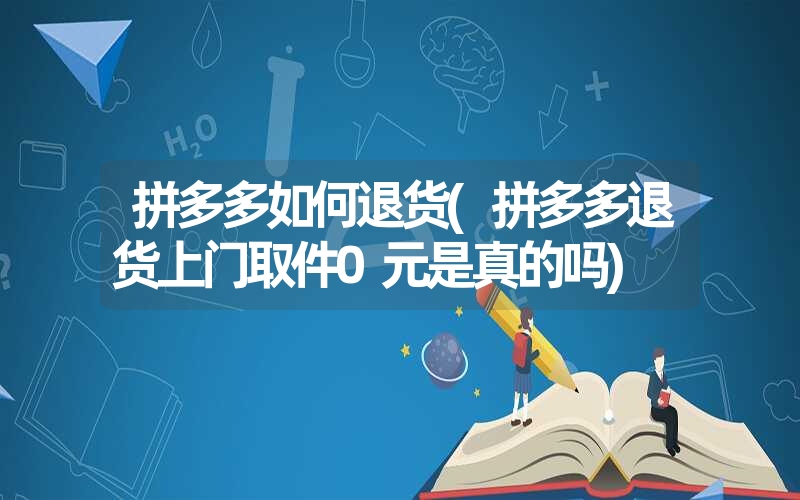 拼多多如何退货(拼多多退货上门取件0元是真的吗)