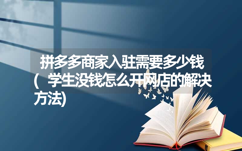 拼多多商家入驻需要多少钱(学生没钱怎么开网店的解决方法)