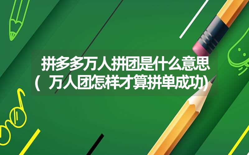 拼多多万人拼团是什么意思(万人团怎样才算拼单成功)