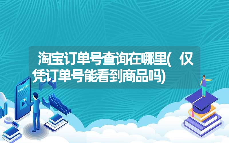 淘宝订单号查询在哪里(仅凭订单号能看到商品吗)