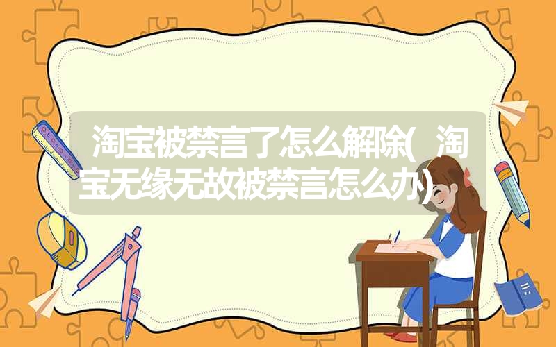 淘宝被禁言了怎么解除(淘宝无缘无故被禁言怎么办)