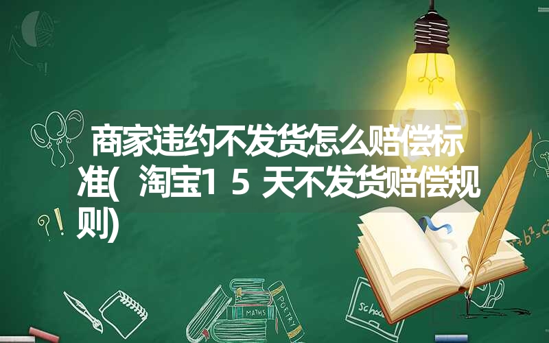 商家违约不发货怎么赔偿标准(淘宝15天不发货赔偿规则)