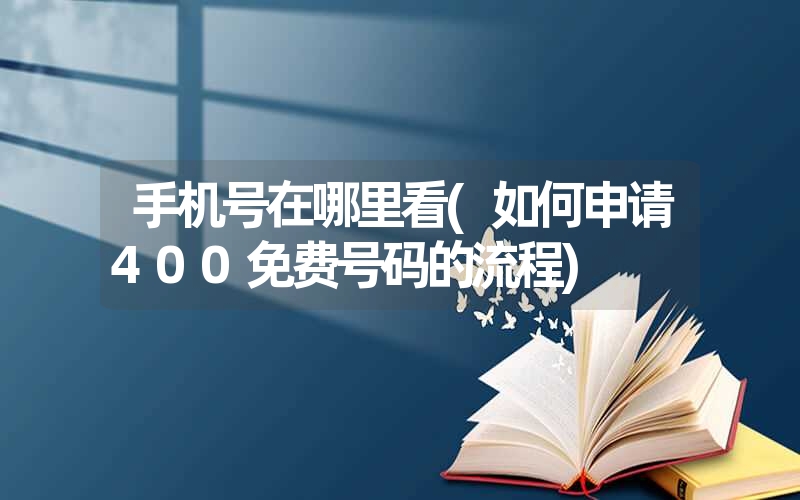 手机号在哪里看(如何申请400免费号码的流程)