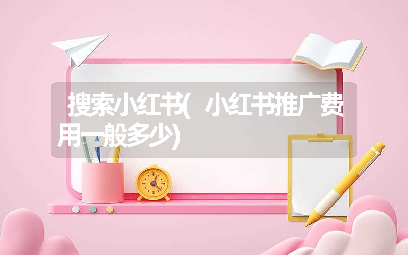 搜索小红书(小红书推广费用一般多少)