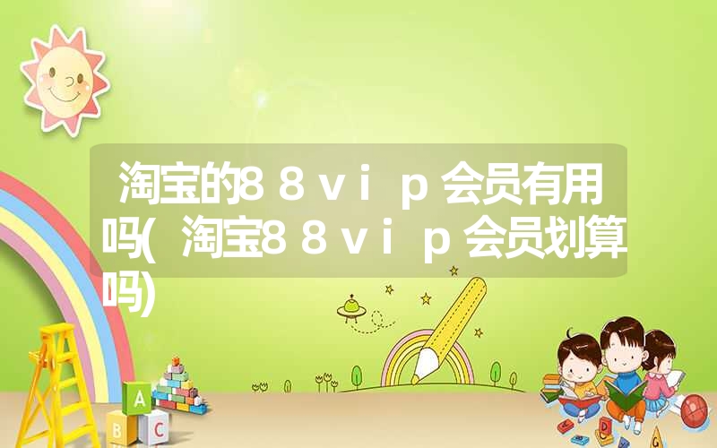 淘宝的88vip会员有用吗(淘宝88vip会员划算吗)