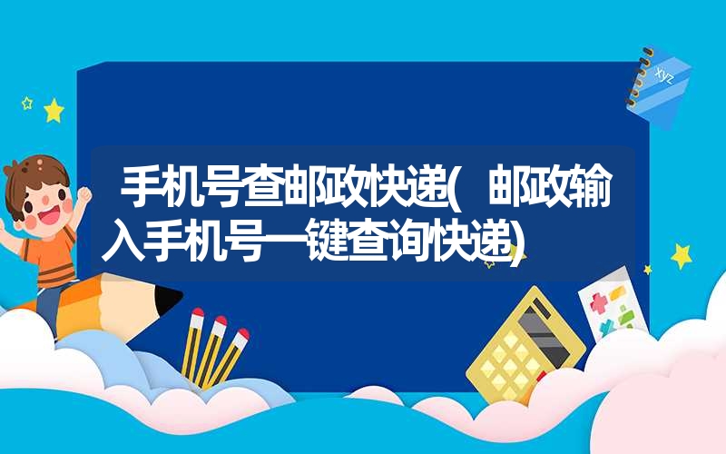 手机号查邮政快递(邮政输入手机号一键查询快递)