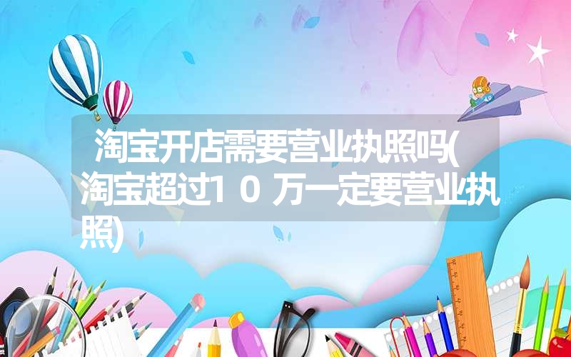 <font color='1677721'>淘宝开店需要营业执照吗(淘宝超过10万一定要营业执照)</font>