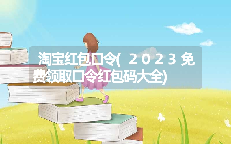 <font color='1677721'>淘宝红包口令(2023免费领取口令红包码大全)</font>