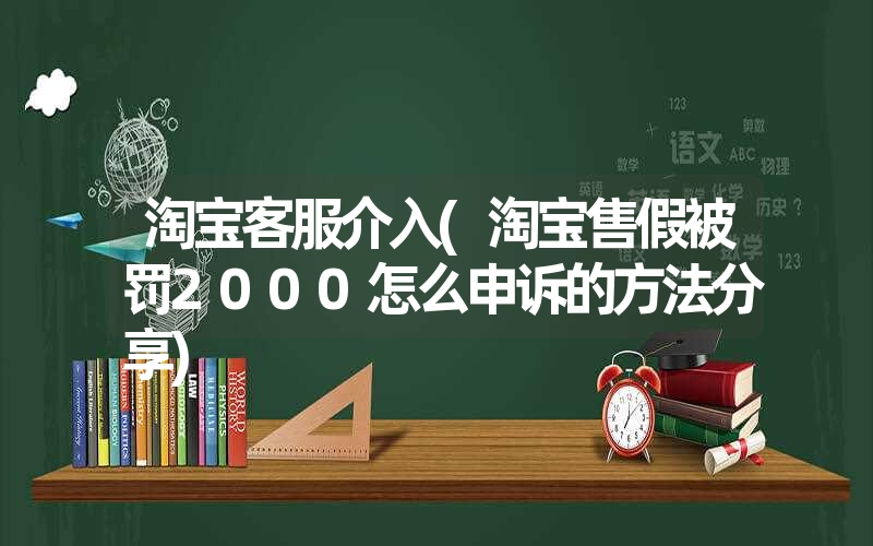 <font color='1677721'>淘宝客服介入(淘宝售假被罚2000怎么申诉的方法分享)</font>