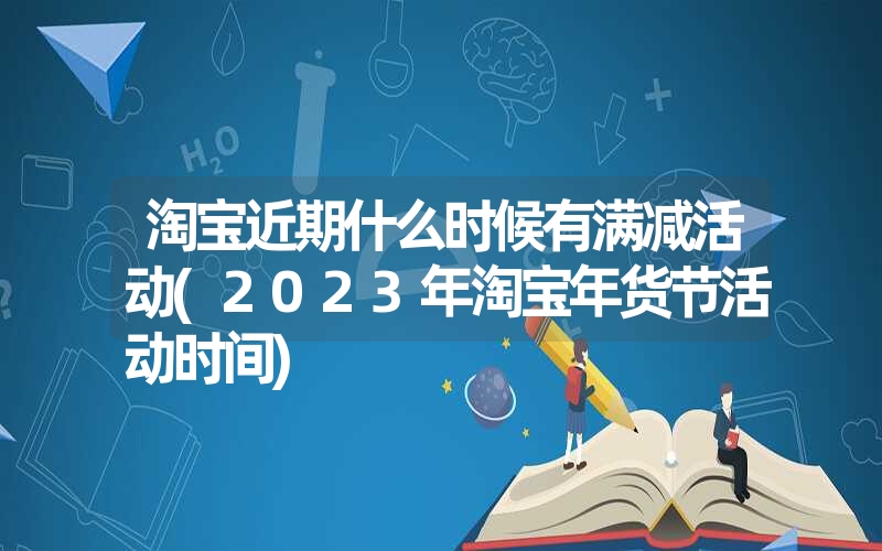 <font color='1677721'>淘宝近期什么时候有满减活动(2023年淘宝年货节活动时间)</font>