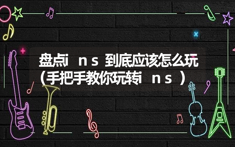 盘点ins到底应该怎么玩（手把手教你玩转ins）