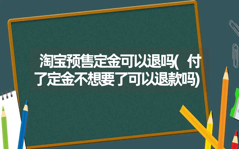 淘宝预售定金可以退吗(付了定金不想要了可以退款吗)