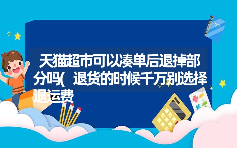 天猫超市可以凑单后退掉部分吗(退货的时候千万别选择退运费