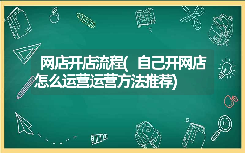 网店开店流程(自己开网店怎么运营运营方法推荐)