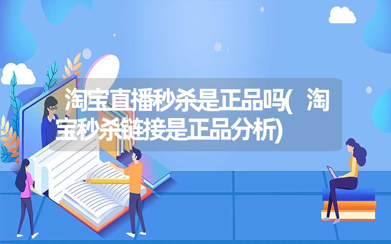 淘宝直播秒杀是正品吗(淘宝秒杀链接是正品分析)