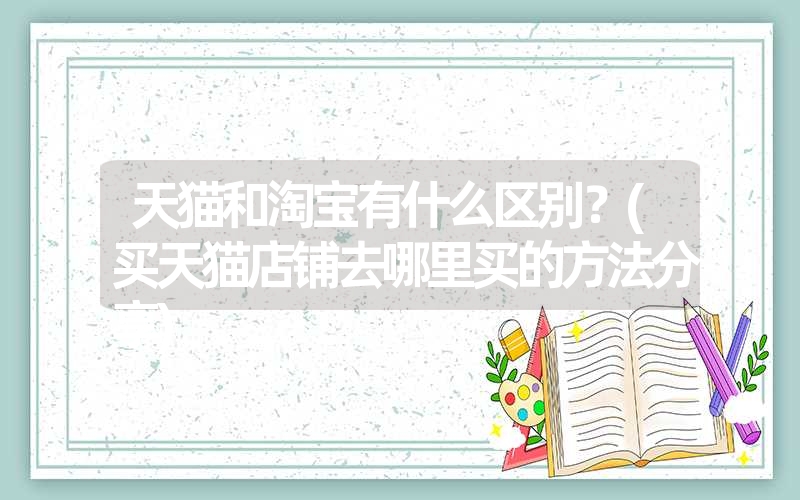 天猫和淘宝有什么区别？(买天猫店铺去哪里买的方法分享)