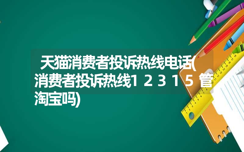 天猫消费者投诉热线电话(消费者投诉热线12315管淘宝吗)