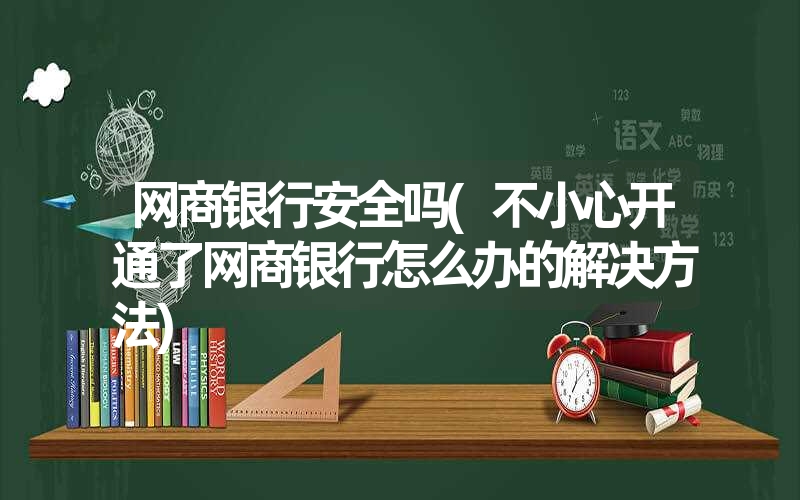 网商银行安全吗(不小心开通了网商银行怎么办的解决方法)