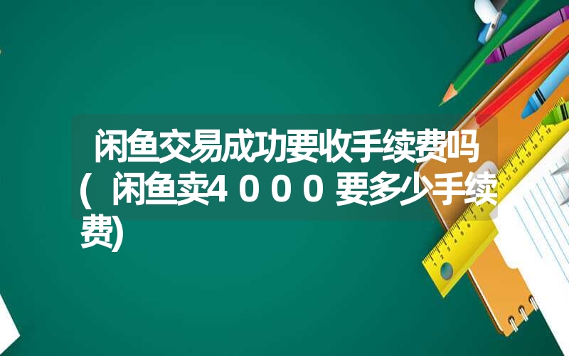 闲鱼交易成功要收手续费吗(闲鱼卖4000要多少手续费)