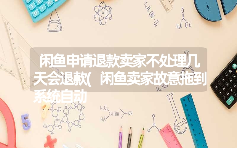 闲鱼申请退款卖家不处理几天会退款(闲鱼卖家故意拖到系统自动