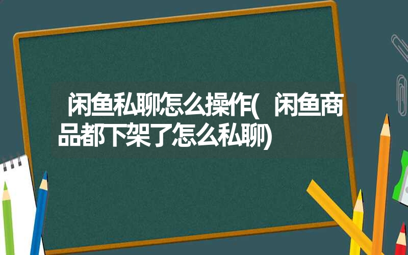 闲鱼私聊怎么操作(闲鱼商品都下架了怎么私聊)