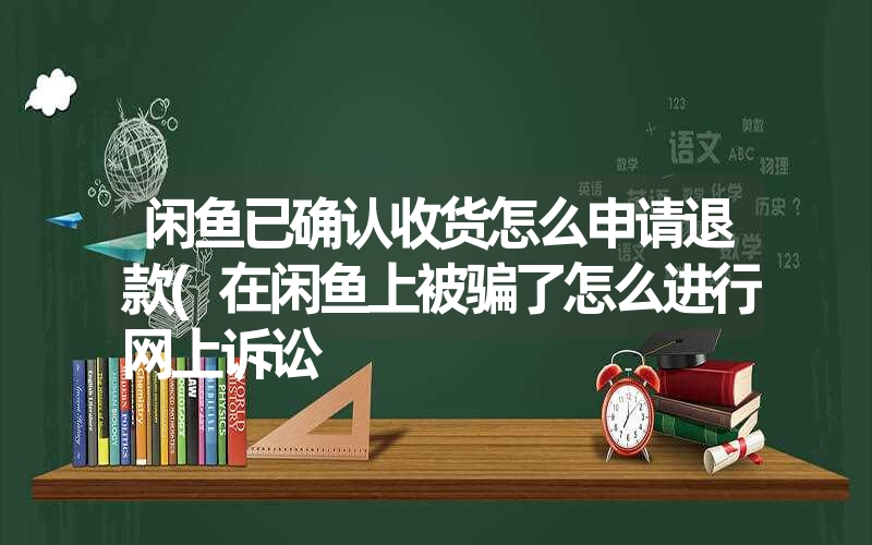 闲鱼已确认收货怎么申请退款(在闲鱼上被骗了怎么进行网上诉讼