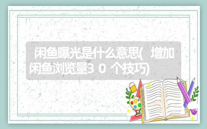 闲鱼曝光是什么意思(增加闲鱼浏览量30个技巧)