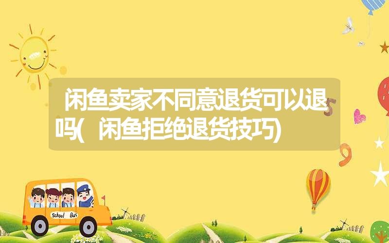 闲鱼卖家不同意退货可以退吗(闲鱼拒绝退货技巧)