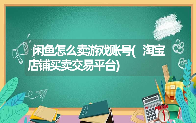 闲鱼怎么卖游戏账号(淘宝店铺买卖交易平台)