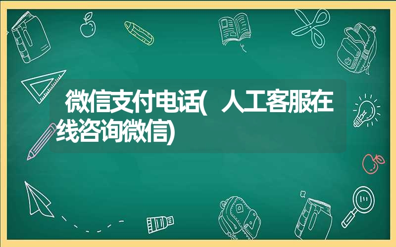 微信支付电话(人工客服在线咨询微信)