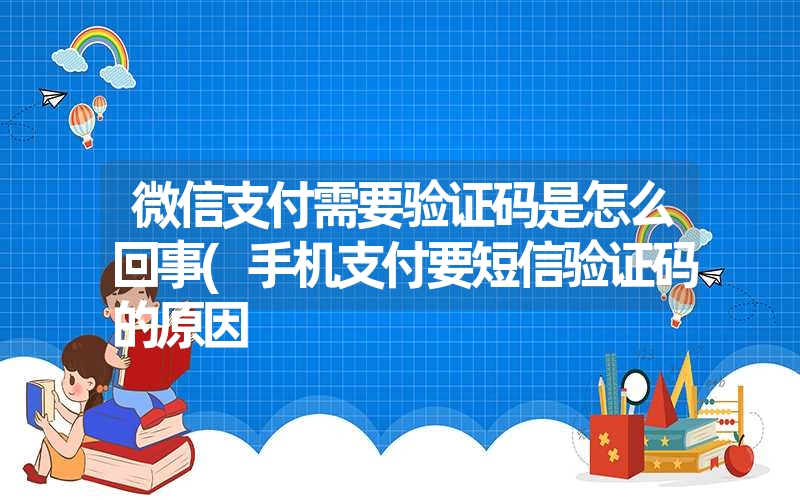 微信支付需要验证码是怎么回事(手机支付要短信验证码的原因