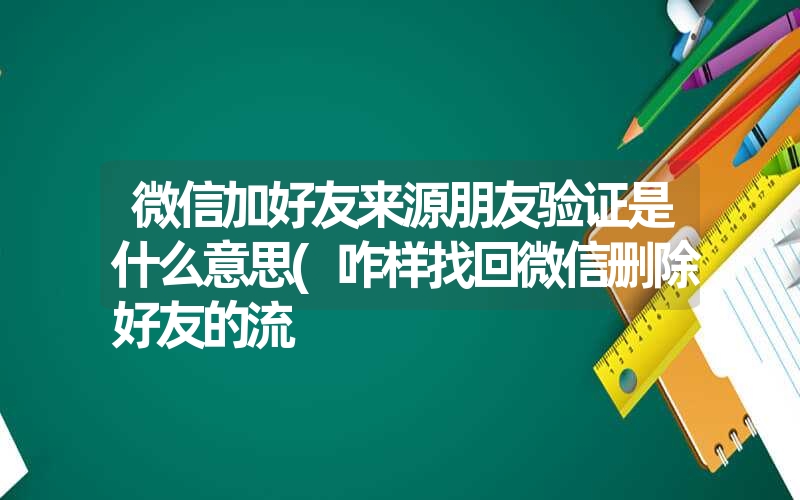 微信加好友来源朋友验证是什么意思(咋样找回微信删除好友的流