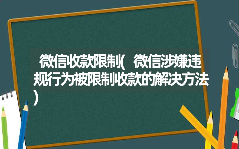 微信收款限制(微信涉嫌违规行为被限制收款的解决方法)