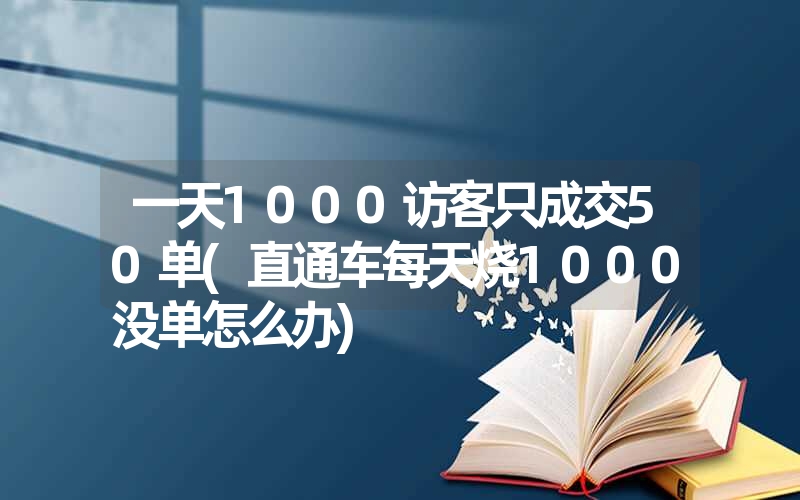 一天1000访客只成交50单(直通车每天烧1000没单怎么办)