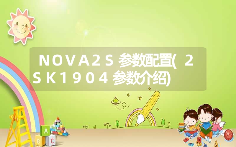 <font color='1677721'>NOVA2S参数配置(2SK1904参数介绍)</font>