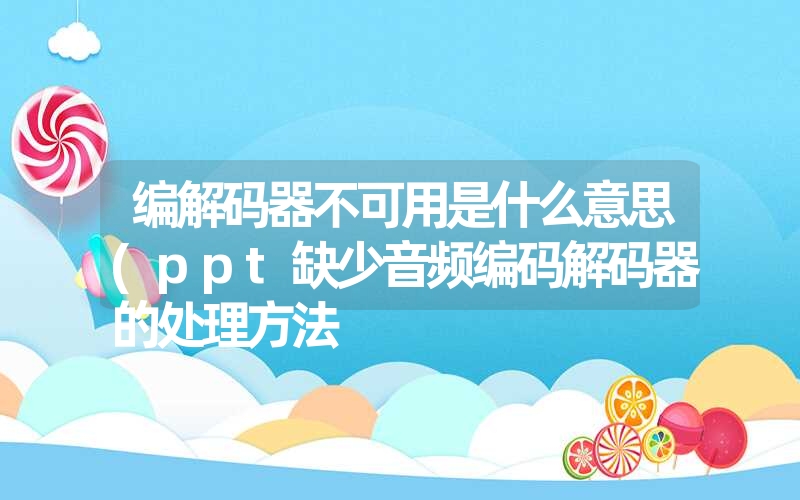 编解码器不可用是什么意思(ppt缺少音频编码解码器的处理方法