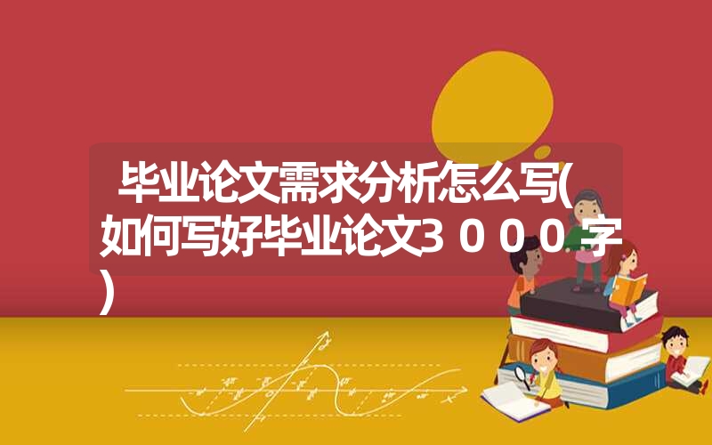 <font color='1677721'>毕业论文需求分析怎么写(如何写好毕业论文3000字)</font>