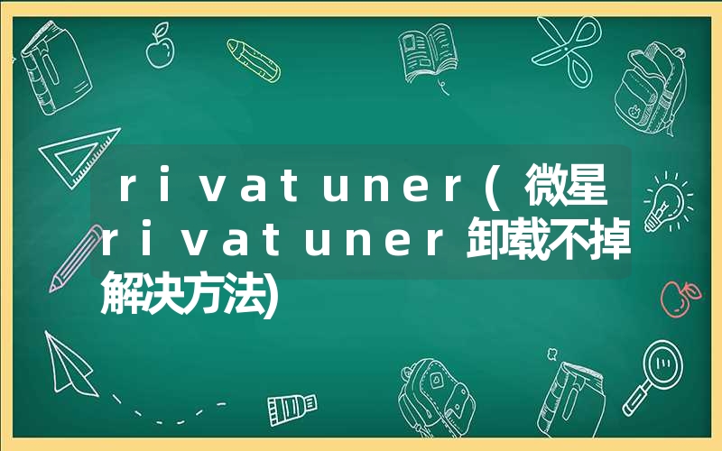 rivatuner(微星rivatuner卸载不掉解决方法)