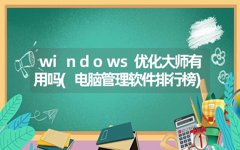 windows优化大师有用吗(电脑管理软件排行榜)